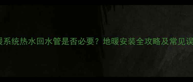 图片 地暖系统热水回水管是否必要？地暖安装全攻略及常见误区2