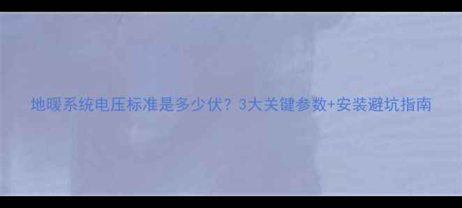 地暖系统电压标准是多少伏3大关键参数安装避坑指南