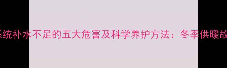 图片 地暖系统补水不足的五大危害及科学养护方法：冬季供暖故障全2