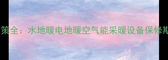 图片 地暖系统质保政策全：水地暖电地暖空气能采暖设备保修期限与维护指南1