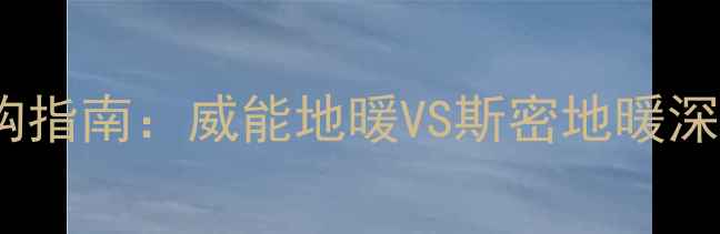 地暖系统选购指南威能地暖VS斯密地暖深度对比分析