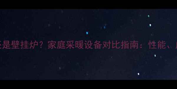 地暖系统选锅炉还是壁挂炉家庭采暖设备对比指南性能成本适用场景全