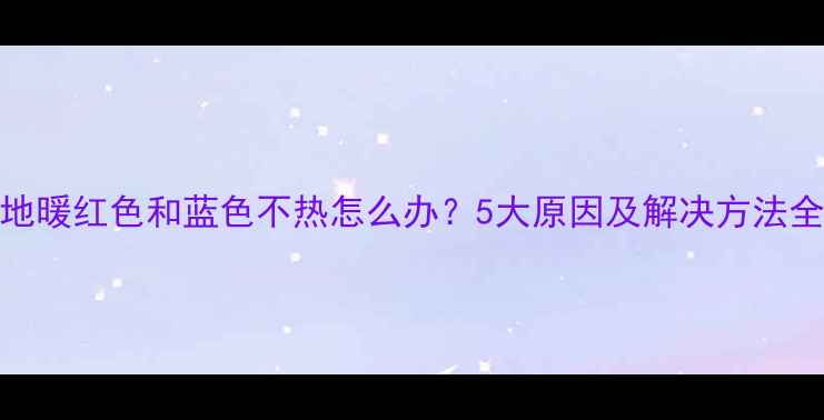 地暖红色和蓝色不热怎么办5大原因及解决方法全