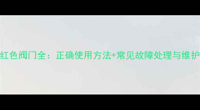 图片 地暖红色阀门全：正确使用方法+常见故障处理与维护指南