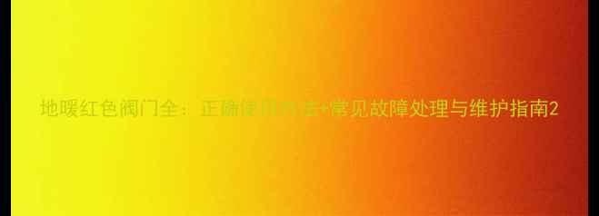 图片 地暖红色阀门全：正确使用方法+常见故障处理与维护指南2