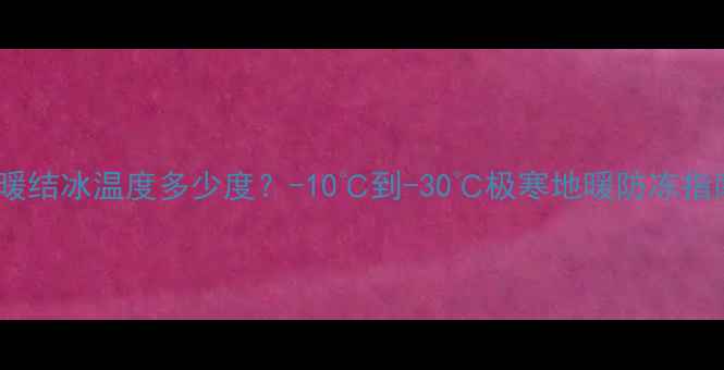 图片 地暖结冰温度多少度？-10℃到-30℃极寒地暖防冻指南1