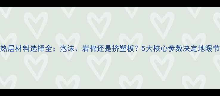 图片 地暖绝热层材料选择全：泡沫、岩棉还是挤塑板？5大核心参数决定地暖节能效果