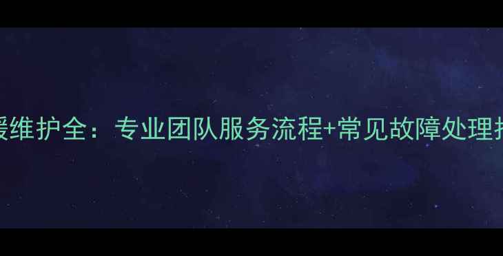 地暖维护全专业团队服务流程常见故障处理指南