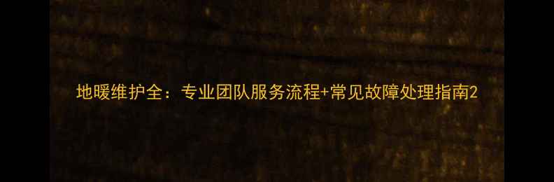 图片 地暖维护全：专业团队服务流程+常见故障处理指南2