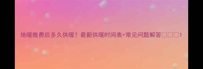 图片 地暖缴费后多久供暖？最新供暖时间表+常见问题解答❄️💡1