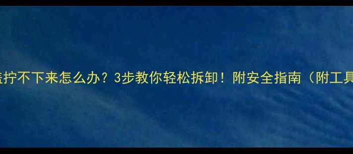 地暖网盖拧不下来怎么办3步教你轻松拆卸附安全指南附工具清单