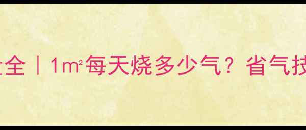 图片 地暖耗燃气量全｜1㎡每天烧多少气？省气技巧附对比🔥1