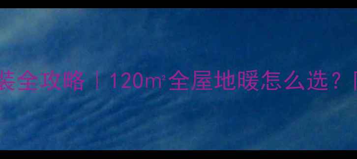 图片 地暖耦合罐安装全攻略｜120㎡全屋地暖怎么选？附避坑指南🔥2