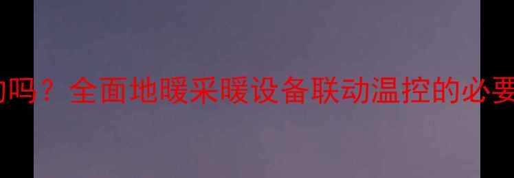 图片 地暖联动温控系统是必须的吗？全面地暖采暖设备联动温控的必要性、安装指南与节能优势2