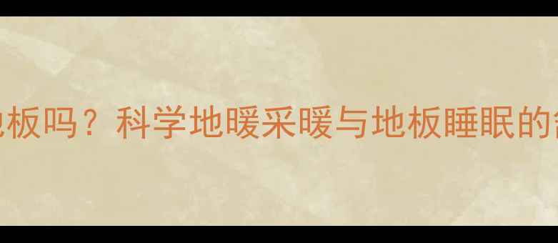 图片 地暖能冬天睡地板吗？科学地暖采暖与地板睡眠的舒适与健康指南