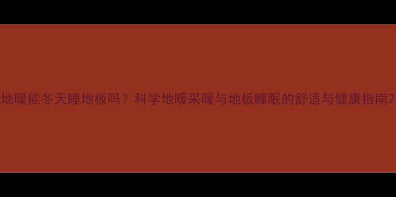 图片 地暖能冬天睡地板吗？科学地暖采暖与地板睡眠的舒适与健康指南2