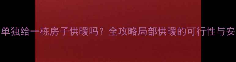 图片 地暖能单独给一栋房子供暖吗？全攻略局部供暖的可行性与安装技巧