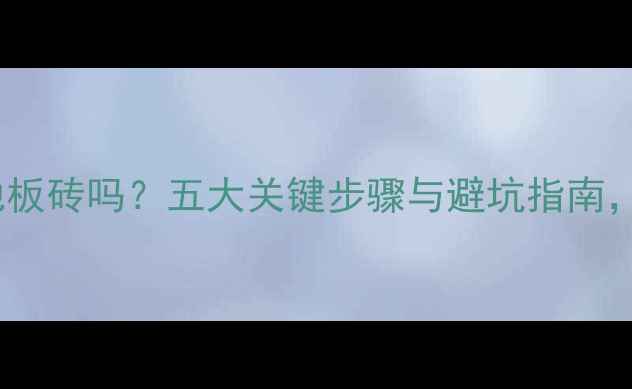 图片 地暖能湿铺地板砖吗？五大关键步骤与避坑指南，看完再施工2