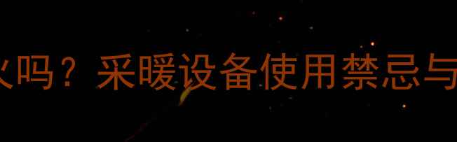 图片 地暖能禁用烤火吗？采暖设备使用禁忌与科学养护指南2