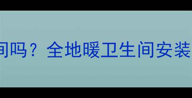 图片 地暖能装进卫生间吗？全地暖卫生间安装技巧与注意事项1
