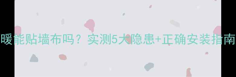 地暖能贴墙布吗实测5大隐患正确安装指南