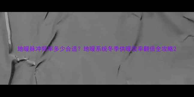 图片 地暖脉冲频率多少合适？地暖系统冬季供暖效率翻倍全攻略2