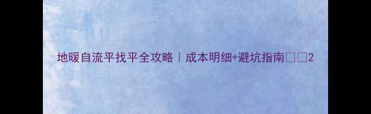 地暖自流平找平全攻略成本明细避坑指南
