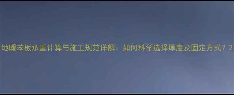 地暖苯板承重计算与施工规范详解如何科学选择厚度及固定方式