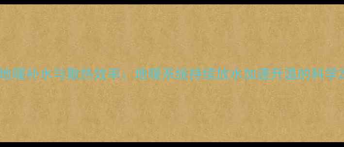 地暖补水与散热效率地暖系统持续放水加速升温的科学