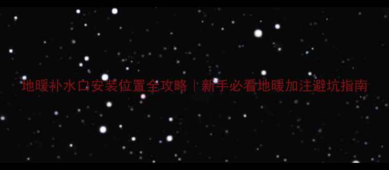 图片 地暖补水口安装位置全攻略｜新手必看地暖加注避坑指南