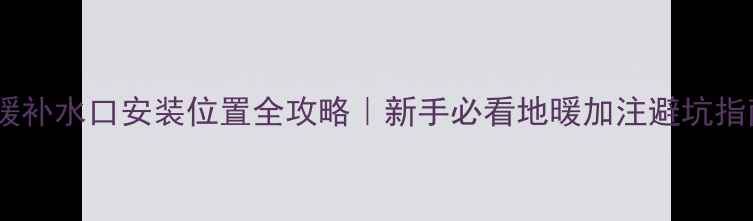 图片 地暖补水口安装位置全攻略｜新手必看地暖加注避坑指南1