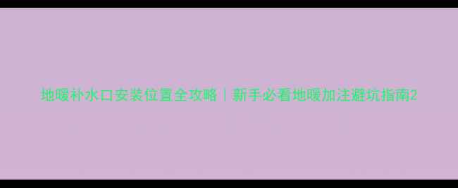 图片 地暖补水口安装位置全攻略｜新手必看地暖加注避坑指南2