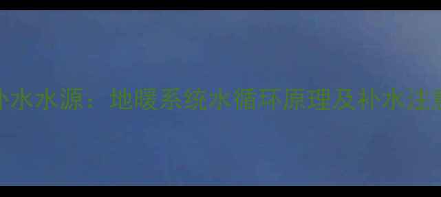 图片 地暖补水水源：地暖系统水循环原理及补水注意事项