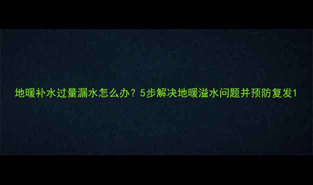 图片 地暖补水过量漏水怎么办？5步解决地暖溢水问题并预防复发1