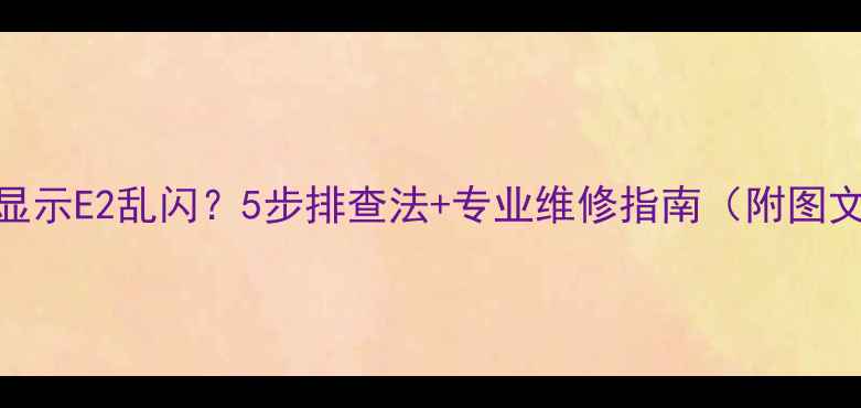 图片 地暖表显示E2乱闪？5步排查法+专业维修指南（附图文教程）
