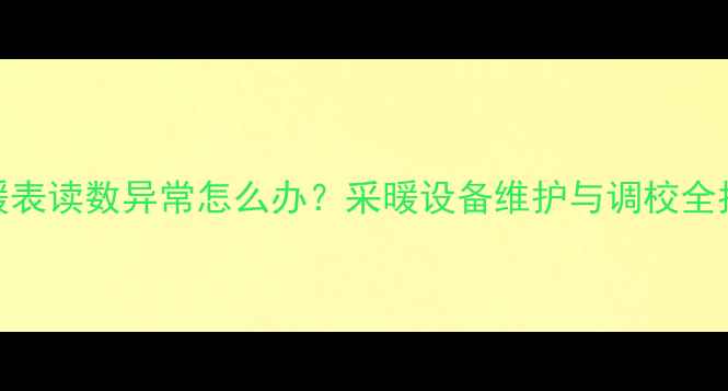 图片 地暖表读数异常怎么办？采暖设备维护与调校全指南