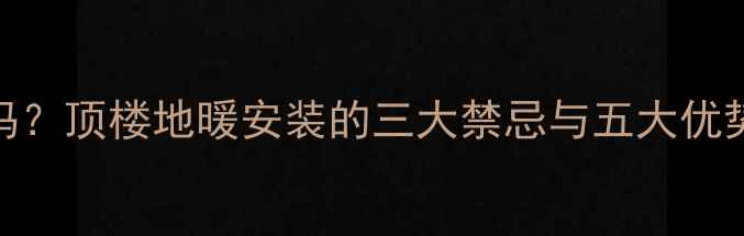 图片 地暖装顶楼可行吗？顶楼地暖安装的三大禁忌与五大优势（附避坑指南）