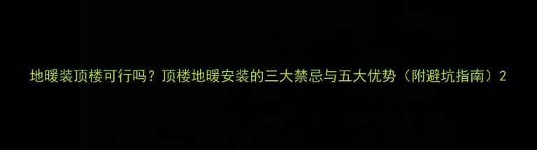 图片 地暖装顶楼可行吗？顶楼地暖安装的三大禁忌与五大优势（附避坑指南）2