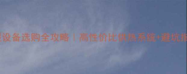 地暖设备选购全攻略高性价比供热系统避坑指南