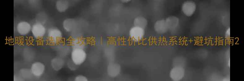 图片 地暖设备选购全攻略｜高性价比供热系统+避坑指南2