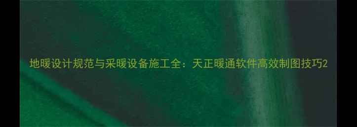 地暖设计规范与采暖设备施工全天正暖通软件高效制图技巧