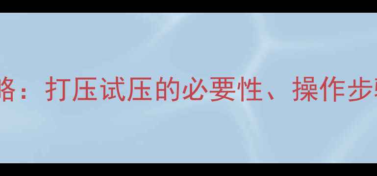 地暖试压全攻略打压试压的必要性操作步骤与常见问题