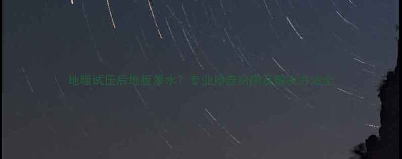 地暖试压后地板渗水专业排查指南及解决方法全