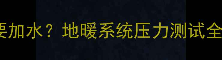 图片 地暖试压是否需要加水？地暖系统压力测试全流程及常见误区2