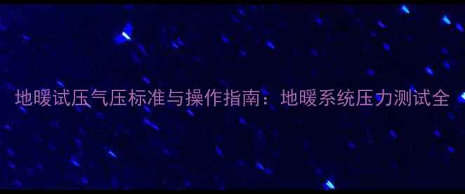 地暖试压气压标准与操作指南地暖系统压力测试全