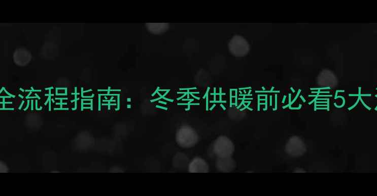 图片 地暖试水全流程指南：冬季供暖前必看5大注意事项1