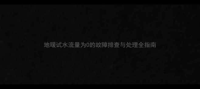 图片 地暖试水流量为0的故障排查与处理全指南