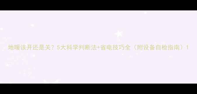 图片 地暖该开还是关？5大科学判断法+省电技巧全（附设备自检指南）1
