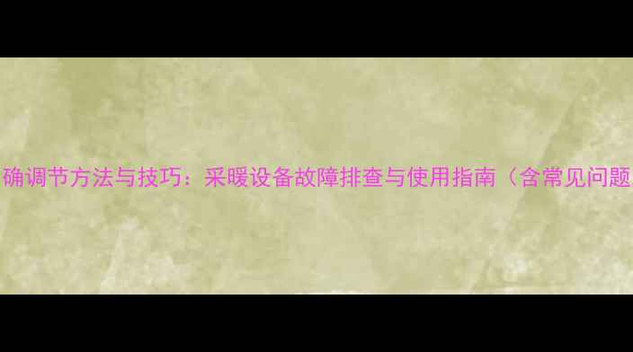 地暖调压阀正确调节方法与技巧采暖设备故障排查与使用指南含常见问题与选购建议