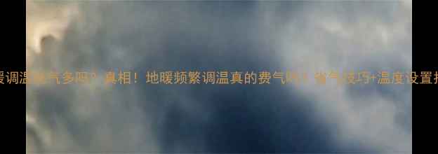 地暖调温耗气多吗真相地暖频繁调温真的费气吗省气技巧温度设置指南